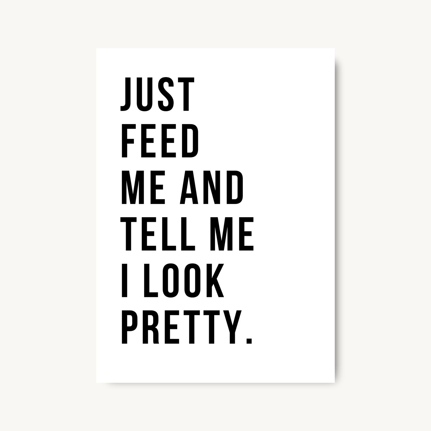 Just Feed Me And Tell Me I Look Pretty Print