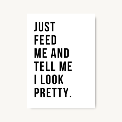 Just Feed Me And Tell Me I Look Pretty Print