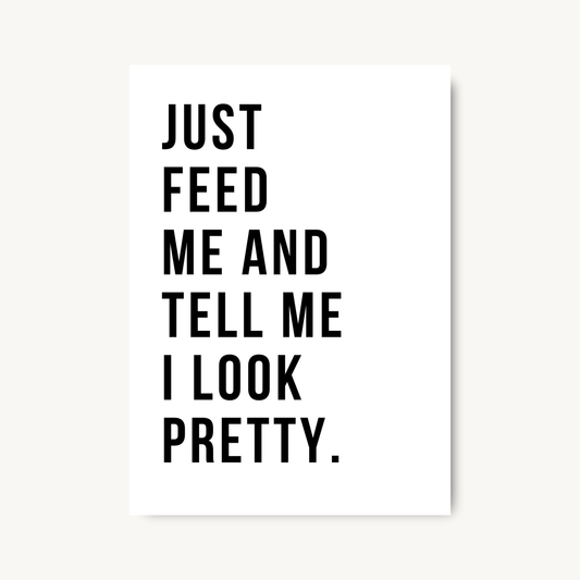 Just Feed Me And Tell Me I Look Pretty Print